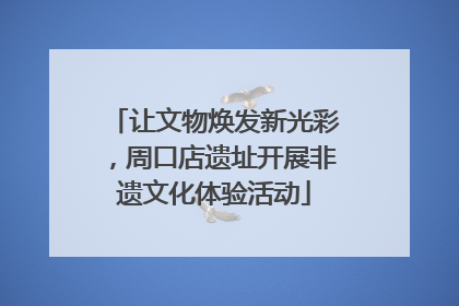 让文物焕发新光彩，周口店遗址开展非遗文化体验活动