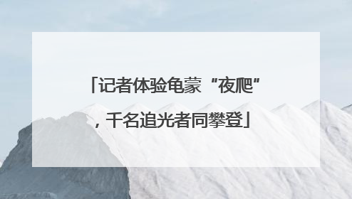 记者体验龟蒙“夜爬”，千名追光者同攀登