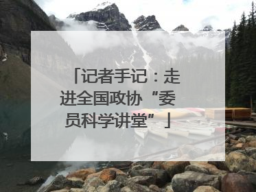 记者手记：走进全国政协“委员科学讲堂”