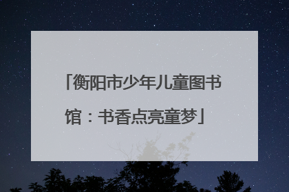 衡阳市少年儿童图书馆：书香点亮童梦