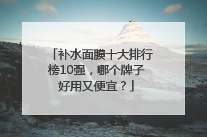 补水面膜十大排行榜10强，哪个牌子好用又便宜？