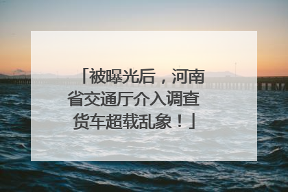 被曝光后，河南省交通厅介入调查货车超载乱象！