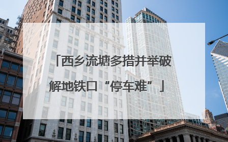 西乡流塘多措并举破解地铁口“停车难”
