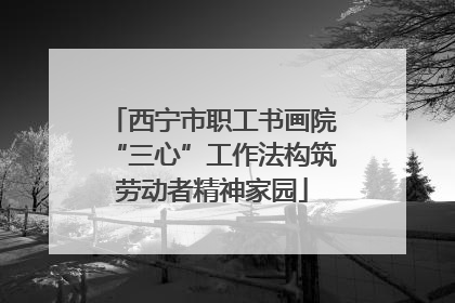 西宁市职工书画院“三心”工作法构筑劳动者精神家园