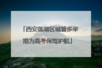 西安莲湖区城管多举措为高考保驾护航