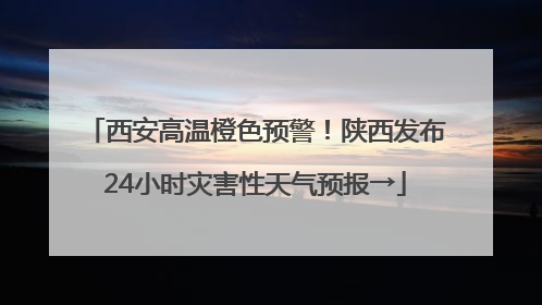 西安高温橙色预警！陕西发布24小时灾害性天气预报→
