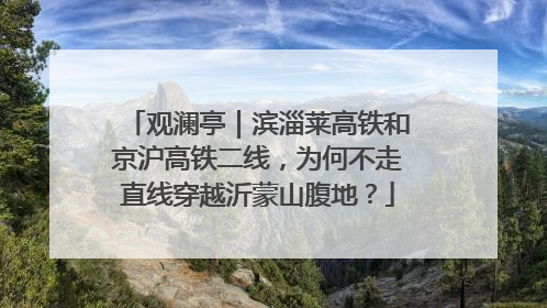 观澜亭｜滨淄莱高铁和京沪高铁二线，为何不走直线穿越沂蒙山腹地？