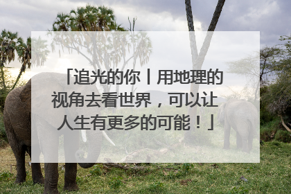 追光的你丨用地理的视角去看世界，可以让人生有更多的可能！