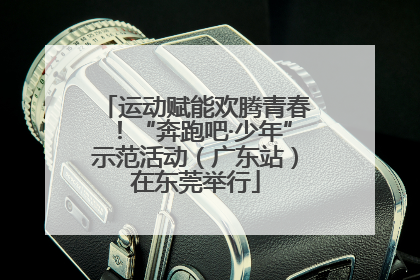 运动赋能欢腾青春！“奔跑吧·少年”示范活动（广东站）在东莞举行