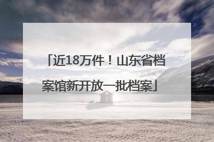 近18万件！山东省档案馆新开放一批档案