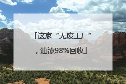 这家“无废工厂”，油漆98%回收