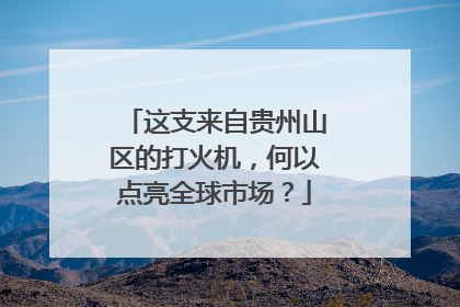 这支来自贵州山区的打火机，何以点亮全球市场？