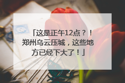 这是正午12点？！郑州乌云压城，这些地方已经下大了！