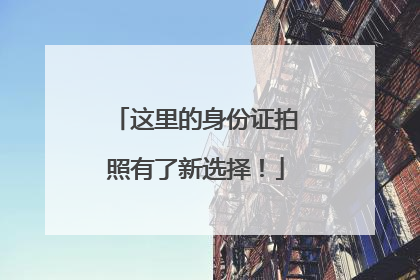 这里的身份证拍照有了新选择！