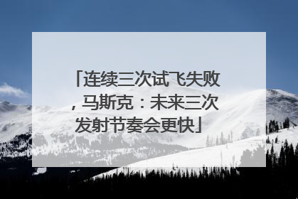 连续三次试飞失败，马斯克：未来三次发射节奏会更快