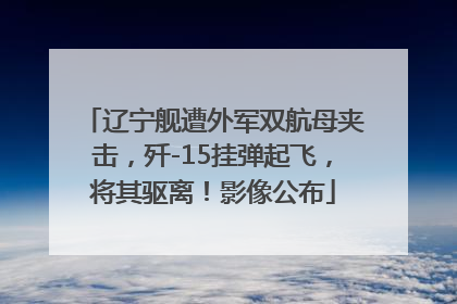 辽宁舰遭外军双航母夹击，歼-15挂弹起飞，将其驱离！影像公布