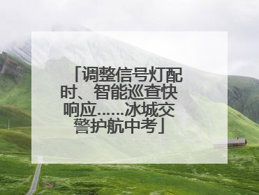 调整信号灯配时、智能巡查快响应……冰城交警护航中考