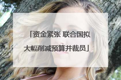 资金紧张 联合国拟大幅削减预算并裁员