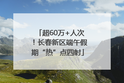 超60万+人次！长春新区端午假期“热”点四射