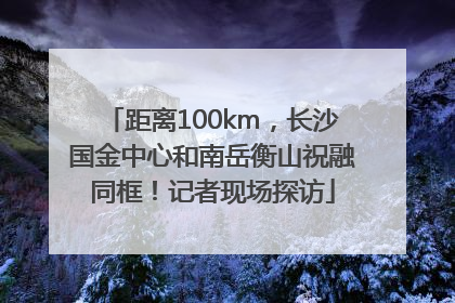 距离100km，长沙国金中心和南岳衡山祝融同框！记者现场探访