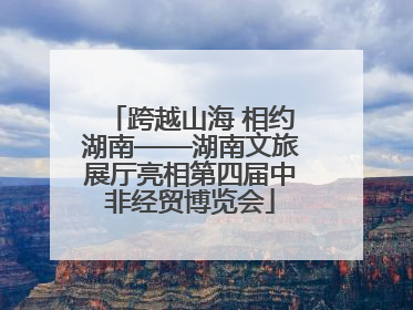 跨越山海 相约湖南——湖南文旅展厅亮相第四届中非经贸博览会