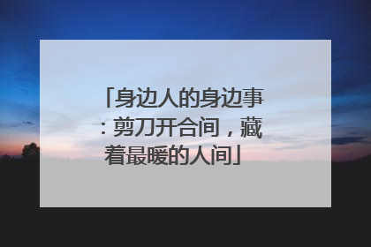 身边人的身边事：剪刀开合间，藏着最暖的人间