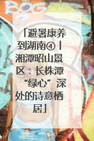 避暑康养到湖南④丨湘潭昭山景区：长株潭“绿心”深处的诗意栖居
