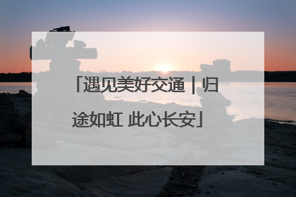 遇见美好交通｜归途如虹 此心长安