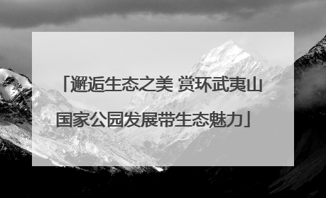 邂逅生态之美 赏环武夷山国家公园发展带生态魅力