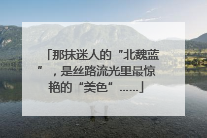那抹迷人的“北魏蓝”，是丝路流光里最惊艳的“美色”……