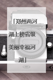 郑州两河湖上榜省级美丽幸福河湖