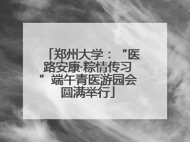 郑州大学：“医路安康·粽情传习”端午青医游园会圆满举行