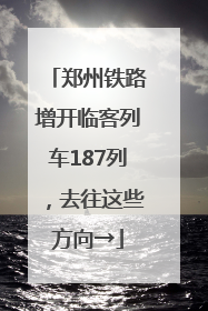郑州铁路增开临客列车187列，去往这些方向→