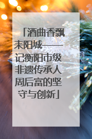 酒曲香飘耒阳城——记衡阳市级非遗传承人周后富的坚守与创新