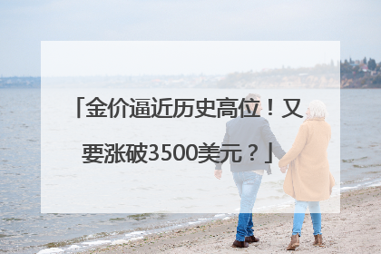 金价逼近历史高位！又要涨破3500美元？