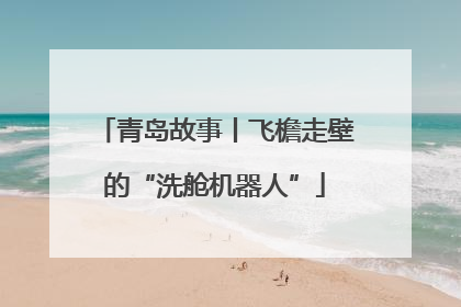 青岛故事丨飞檐走壁的“洗舱机器人”