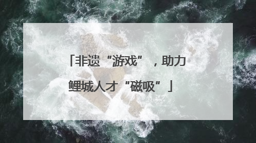 非遗“游戏”，助力鲤城人才“磁吸”