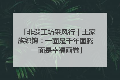 非遗工坊采风行｜土家族织锦：一面是千年图腾 一面是幸福画卷
