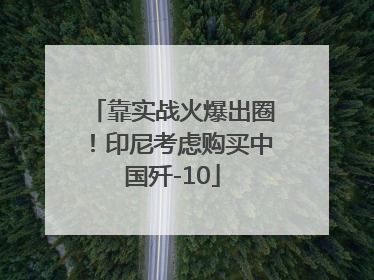 靠实战火爆出圈！印尼考虑购买中国歼-10