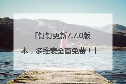 钉钉更新7.7.0版本，多维表全面免费！