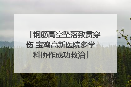 钢筋高空坠落致贯穿伤 宝鸡高新医院多学科协作成功救治
