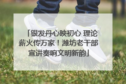 银发丹心映初心 理论薪火传万家！潍坊老干部宣讲奏响文明新韵
