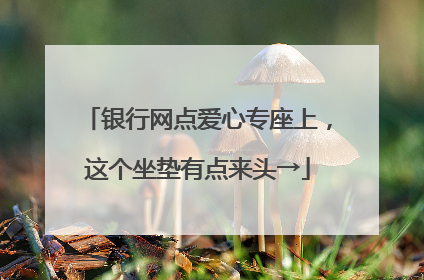 银行网点爱心专座上，这个坐垫有点来头→