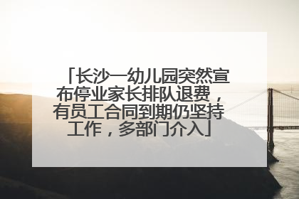 长沙一幼儿园突然宣布停业家长排队退费，有员工合同到期仍坚持工作，多部门介入