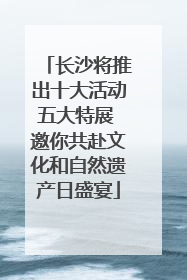 长沙将推出十大活动五大特展 邀你共赴文化和自然遗产日盛宴
