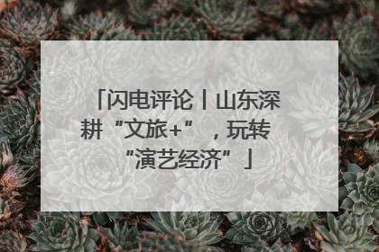 闪电评论丨山东深耕“文旅+”，玩转“演艺经济”