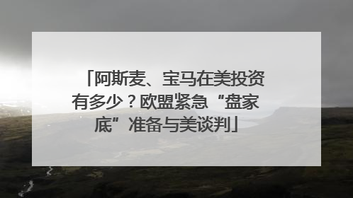 阿斯麦、宝马在美投资有多少？欧盟紧急“盘家底”准备与美谈判