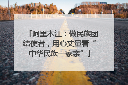 阿里木江：做民族团结使者，用心丈量着“中华民族一家亲”