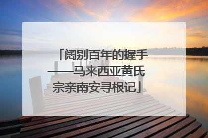 阔别百年的握手——马来西亚黄氏宗亲南安寻根记