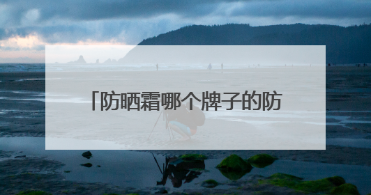 防晒霜哪个牌子的防晒效果好？硬核防晒霜推荐，效果惊艳